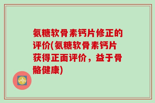 氨糖软骨素钙片修正的评价(氨糖软骨素钙片获得正面评价，益于骨骼健康)