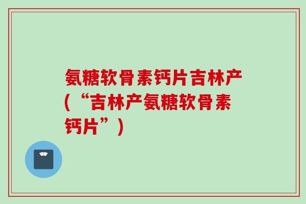 氨糖软骨素钙片吉林产(“吉林产氨糖软骨素钙片”)