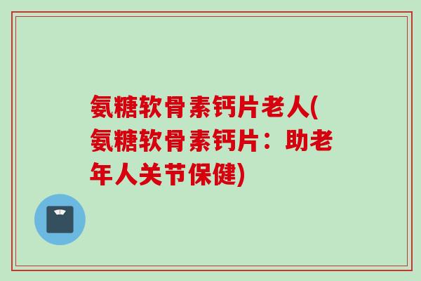 氨糖软骨素钙片老人(氨糖软骨素钙片：助老年人关节保健)
