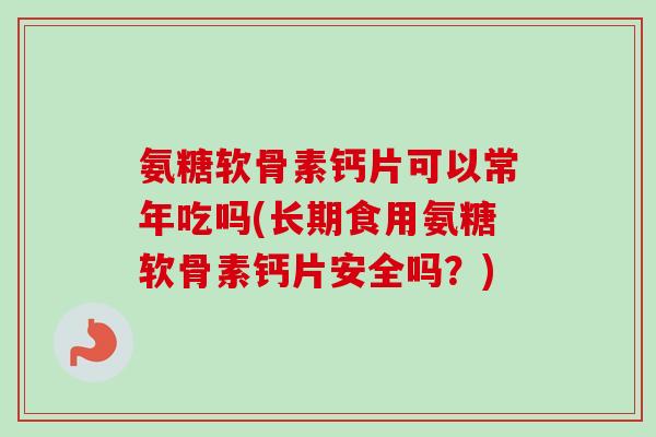氨糖软骨素钙片可以常年吃吗(长期食用氨糖软骨素钙片安全吗？)