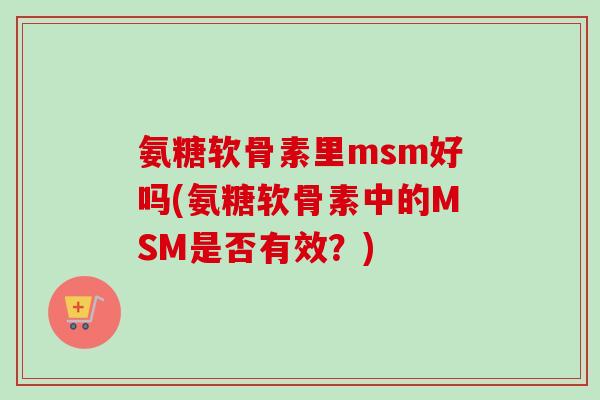 氨糖软骨素里msm好吗(氨糖软骨素中的MSM是否有效？)