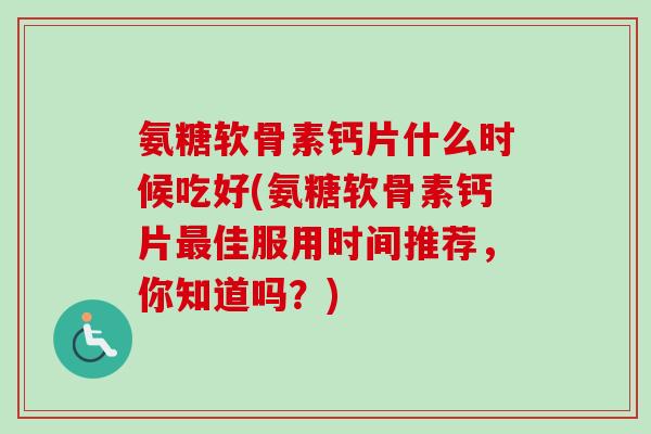 氨糖软骨素钙片什么时候吃好(氨糖软骨素钙片最佳服用时间推荐，你知道吗？)