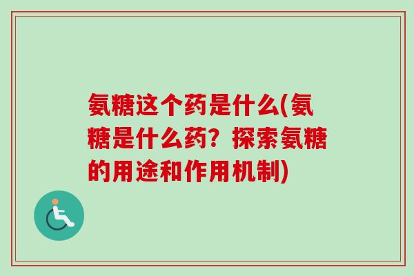 氨糖这个药是什么(氨糖是什么药?探索氨糖的用途和作用机制) 氨糖这个药是什么(氨糖是什么药?探索氨糖的用途和作用机制)