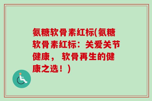 氨糖软骨素红标(氨糖软骨素红标:关爱关节健康, 软骨再生的健康之选!) 氨糖软骨素红标(氨糖软骨素红标:关爱关节健康, 软骨再生的健康之选!)