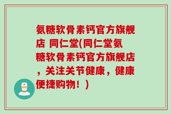 氨糖软骨素钙官方旗舰店 同仁堂(同仁堂氨糖软骨素钙官方旗舰店,关注关节健康,健康便捷购物!) 氨糖软骨素钙官方旗舰店 同仁堂(同仁堂氨糖软骨素钙官方旗舰店,关注关节健康,健康便捷购物!)