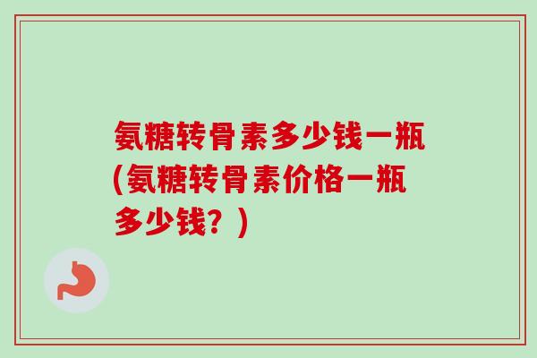氨糖转骨素多少钱一瓶(氨糖转骨素价格一瓶多少钱?) 氨糖转骨素多少钱一瓶(氨糖转骨素价格一瓶多少钱?)