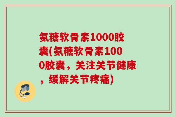 氨糖软骨素1000胶囊(氨糖软骨素1000胶囊,关注关节健康,缓解关节疼痛) 氨糖软骨素1000胶囊(氨糖软骨素1000胶囊,关注关节健康,缓解关节疼痛)