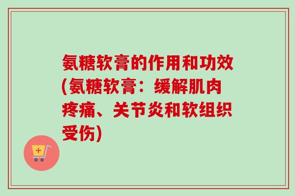 氨糖软膏的作用和功效(氨糖软膏:缓解肌肉疼痛、关节炎和软组织受伤) 氨糖软膏的作用和功效(氨糖软膏:缓解肌肉疼痛、关节炎和软组织受伤)