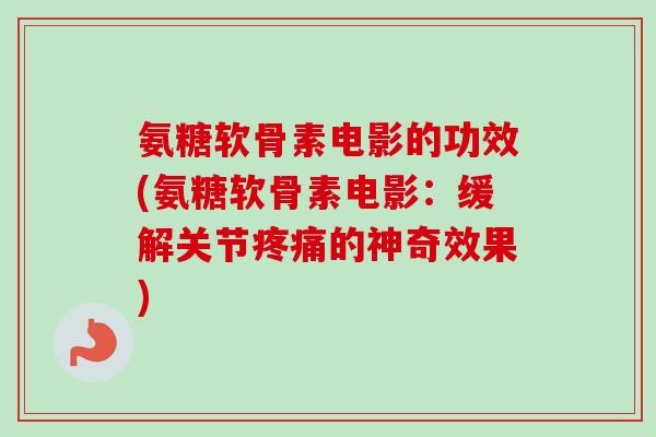 氨糖软骨素电影的功效(氨糖软骨素电影:缓解关节疼痛的神奇效果) 氨糖软骨素电影的功效(氨糖软骨素电影:缓解关节疼痛的神奇效果)