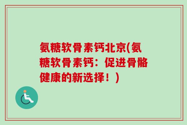 氨糖软骨素钙北京(氨糖软骨素钙:促进骨骼健康的新选择!) 氨糖软骨素钙北京(氨糖软骨素钙:促进骨骼健康的新选择!)