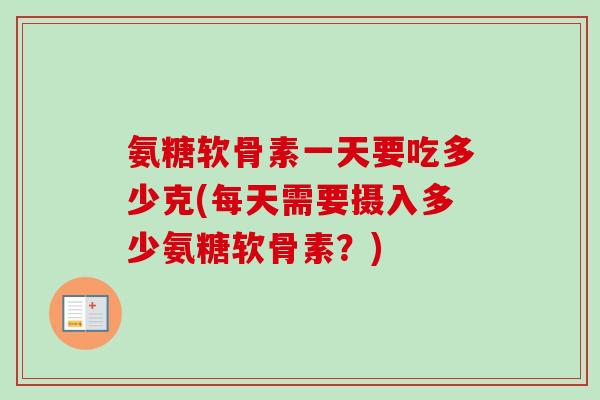 氨糖软骨素一天要吃多少克(每天需要摄入多少氨糖软骨素？)
