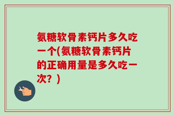 氨糖软骨素钙片多久吃一个(氨糖软骨素钙片的正确用量是多久吃一次?) 氨糖软骨素钙片多久吃一个(氨糖软骨素钙片的正确用量是多久吃一次?)