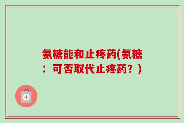 氨糖能和止疼药(氨糖：可否取代止疼药？)