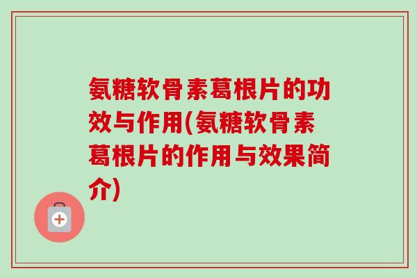 氨糖软骨素葛根片的功效与作用(氨糖软骨素葛根片的作用与效果简介) 氨糖软骨素葛根片的功效与作用(氨糖软骨素葛根片的作用与效果简介)