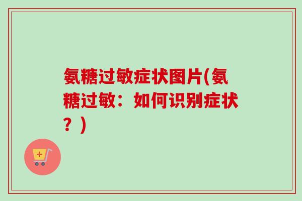 氨糖过敏症状图片(氨糖过敏:如何识别症状?) 氨糖过敏症状图片(氨糖过敏:如何识别症状?)