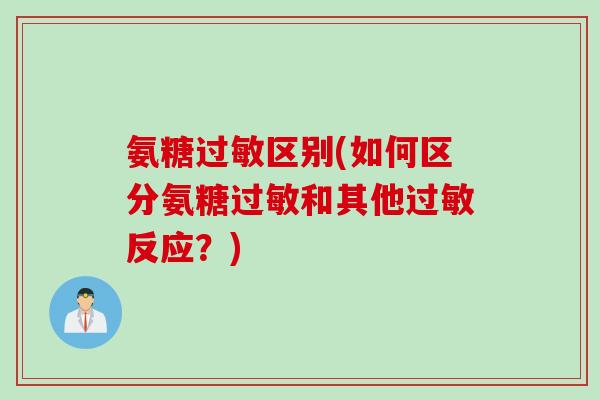 氨糖过敏区别(如何区分氨糖过敏和其他过敏反应?) 氨糖过敏区别(如何区分氨糖过敏和其他过敏反应?)