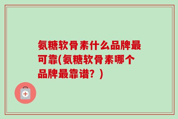氨糖软骨素什么品牌最可靠(氨糖软骨素哪个品牌最靠谱?) 氨糖软骨素什么品牌最可靠(氨糖软骨素哪个品牌最靠谱?)