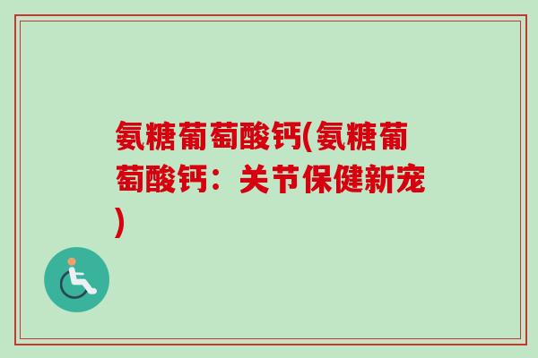 氨糖葡萄酸钙(氨糖葡萄酸钙:关节保健新宠) 氨糖葡萄酸钙(氨糖葡萄酸钙:关节保健新宠)