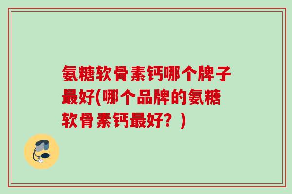 氨糖软骨素钙哪个牌子最好(哪个品牌的氨糖软骨素钙最好?) 氨糖软骨素钙哪个牌子最好(哪个品牌的氨糖软骨素钙最好?)