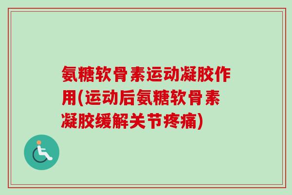 氨糖软骨素运动凝胶作用(运动后氨糖软骨素凝胶缓解关节疼痛) 氨糖软骨素运动凝胶作用(运动后氨糖软骨素凝胶缓解关节疼痛)