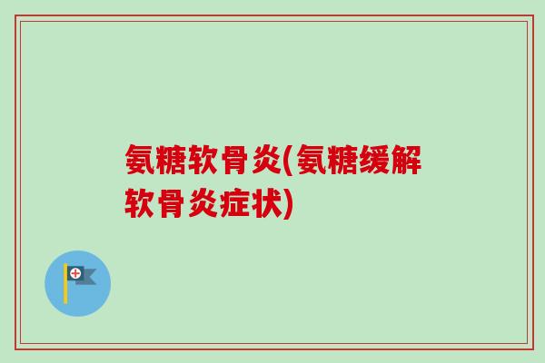氨糖软骨炎(氨糖缓解软骨炎症状)
