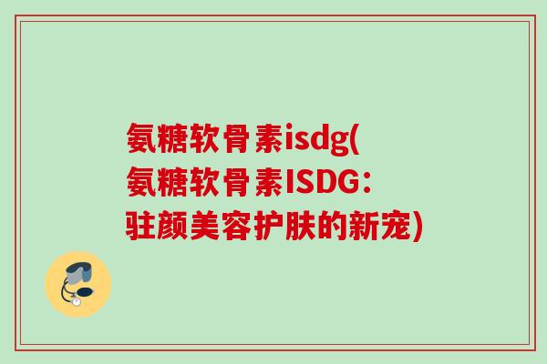 氨糖软骨素isdg(氨糖软骨素ISDG:驻颜美容护肤的新宠) 氨糖软骨素isdg(氨糖软骨素ISDG:驻颜美容护肤的新宠)