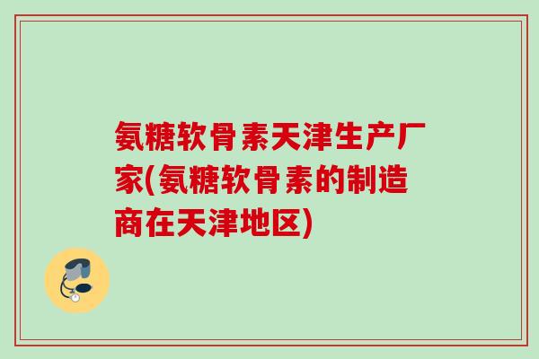 氨糖软骨素天津生产厂家(氨糖软骨素的制造商在天津地区) 氨糖软骨素天津生产厂家(氨糖软骨素的制造商在天津地区)