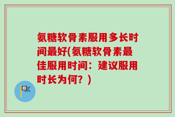 氨糖软骨素服用多长时间最好(氨糖软骨素最佳服用时间:建议服用时长为何?) 氨糖软骨素服用多长时间最好(氨糖软骨素最佳服用时间:建议服用时长为何?)
