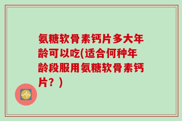 氨糖软骨素钙片多大年龄可以吃(适合何种年龄段服用氨糖软骨素钙片?) 氨糖软骨素钙片多大年龄可以吃(适合何种年龄段服用氨糖软骨素钙片?)