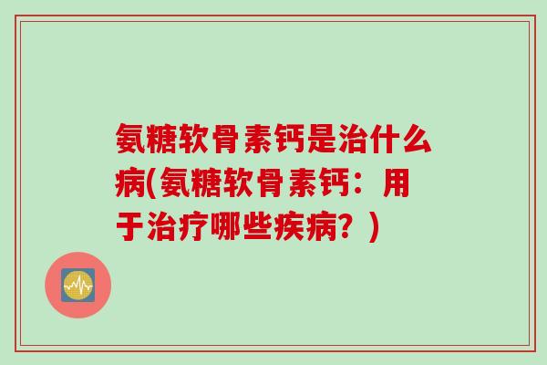 氨糖软骨素钙是治什么病(氨糖软骨素钙:用于治疗哪些疾病?) 氨糖软骨素钙是治什么病(氨糖软骨素钙:用于治疗哪些疾病?)