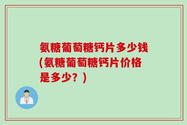 氨糖葡萄糖钙片多少钱(氨糖葡萄糖钙片价格是多少?) 氨糖葡萄糖钙片多少钱(氨糖葡萄糖钙片价格是多少?)