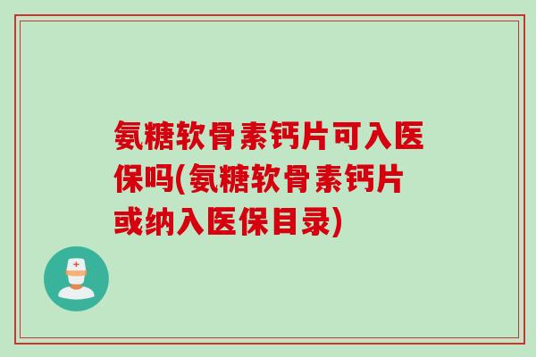 氨糖软骨素钙片可入医保吗(氨糖软骨素钙片或纳入医保目录) 氨糖软骨素钙片可入医保吗(氨糖软骨素钙片或纳入医保目录)
