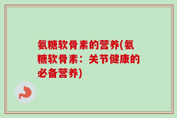 氨糖软骨素的营养(氨糖软骨素:关节健康的必备营养) 氨糖软骨素的营养(氨糖软骨素:关节健康的必备营养)