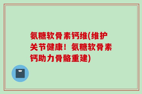 氨糖软骨素钙维(维护关节健康!氨糖软骨素钙助力骨骼重建) 氨糖软骨素钙维(维护关节健康!氨糖软骨素钙助力骨骼重建)