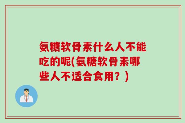 氨糖软骨素什么人不能吃的呢(氨糖软骨素哪些人不适合食用?) 氨糖软骨素什么人不能吃的呢(氨糖软骨素哪些人不适合食用?)