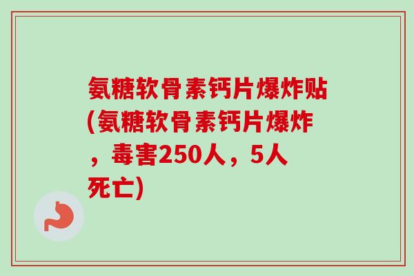 氨糖软骨素钙片爆炸贴(氨糖软骨素钙片爆炸,毒害250人,5人死亡) 氨糖软骨素钙片爆炸贴(氨糖软骨素钙片爆炸,毒害250人,5人死亡)
