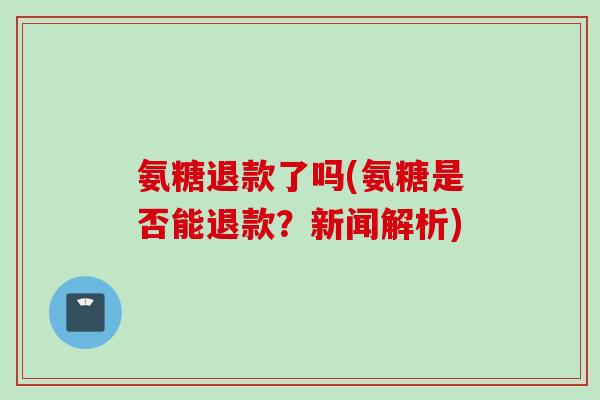 氨糖退款了吗(氨糖是否能退款?新闻解析) 氨糖退款了吗(氨糖是否能退款?新闻解析)
