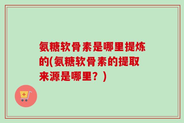 氨糖软骨素是哪里提炼的(氨糖软骨素的提取来源是哪里?) 氨糖软骨素是哪里提炼的(氨糖软骨素的提取来源是哪里?)