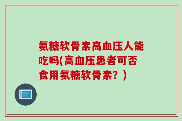 氨糖软骨素高血压人能吃吗(高血压患者可否食用氨糖软骨素?) 氨糖软骨素高血压人能吃吗(高血压患者可否食用氨糖软骨素?)