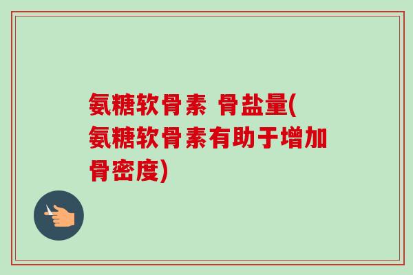氨糖软骨素 骨盐量(氨糖软骨素有助于增加骨密度) 氨糖软骨素 骨盐量(氨糖软骨素有助于增加骨密度)