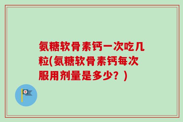 氨糖软骨素钙一次吃几粒(氨糖软骨素钙每次服用剂量是多少?) 氨糖软骨素钙一次吃几粒(氨糖软骨素钙每次服用剂量是多少?)