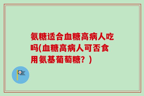 氨糖适合血糖高病人吃吗(血糖高病人可否食用氨基葡萄糖?) 氨糖适合血糖高病人吃吗(血糖高病人可否食用氨基葡萄糖?)