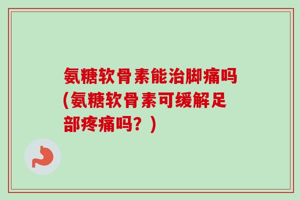 氨糖软骨素能治脚痛吗(氨糖软骨素可缓解足部疼痛吗？)