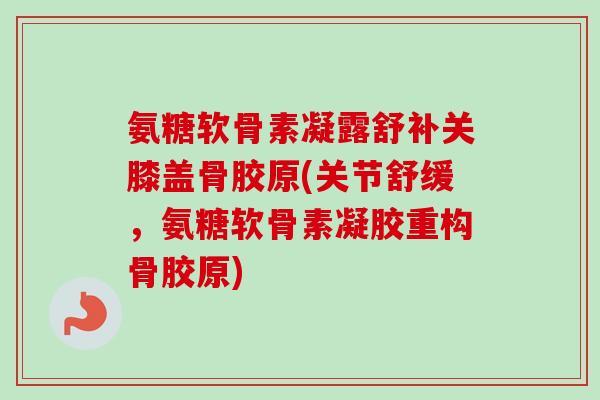 氨糖软骨素凝露舒补关膝盖骨胶原(关节舒缓,氨糖软骨素凝胶重构骨胶原) 氨糖软骨素凝露舒补关膝盖骨胶原(关节舒缓,氨糖软骨素凝胶重构骨胶原)
