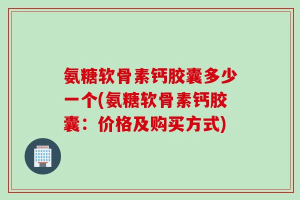 氨糖软骨素钙胶囊多少一个(氨糖软骨素钙胶囊：价格及购买方式)