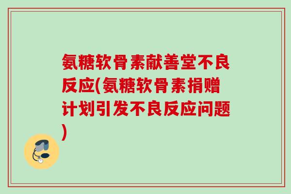 氨糖软骨素献善堂不良反应(氨糖软骨素捐赠计划引发不良反应问题) 氨糖软骨素献善堂不良反应(氨糖软骨素捐赠计划引发不良反应问题)