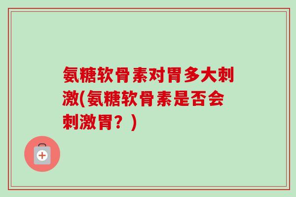 氨糖软骨素对胃多大刺激(氨糖软骨素是否会刺激胃？)