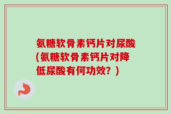 氨糖软骨素钙片对尿酸(氨糖软骨素钙片对降低尿酸有何功效？)