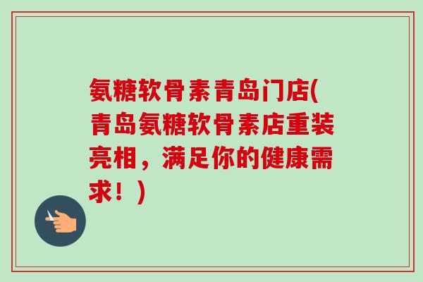 氨糖软骨素青岛门店(青岛氨糖软骨素店重装亮相,满足你的健康需求!) 氨糖软骨素青岛门店(青岛氨糖软骨素店重装亮相,满足你的健康需求!)