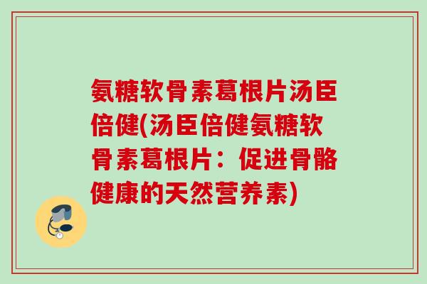 氨糖软骨素葛根片汤臣倍健(汤臣倍健氨糖软骨素葛根片：促进骨骼健康的天然营养素)